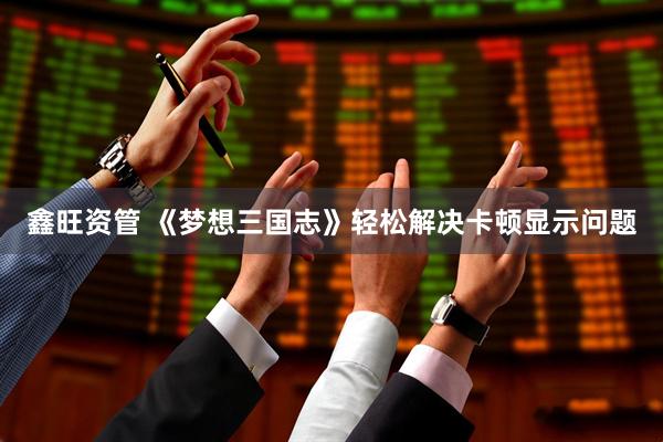 鑫旺资管 《梦想三国志》轻松解决卡顿显示问题