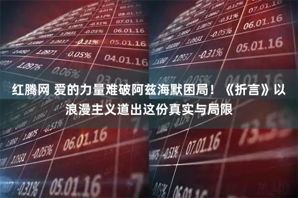 红腾网 爱的力量难破阿兹海默困局！《折言》以浪漫主义道出这份真实与局限