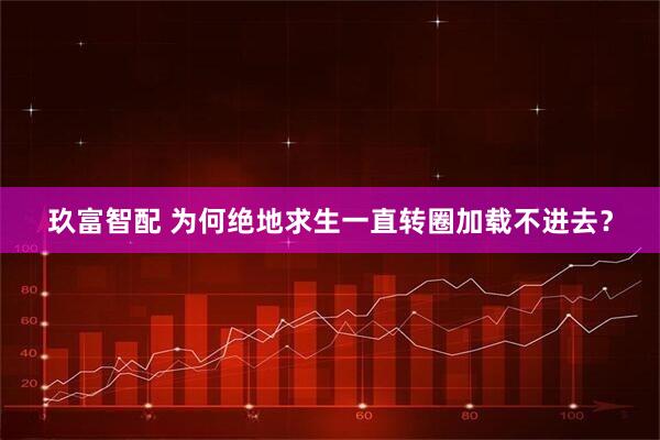 玖富智配 为何绝地求生一直转圈加载不进去？