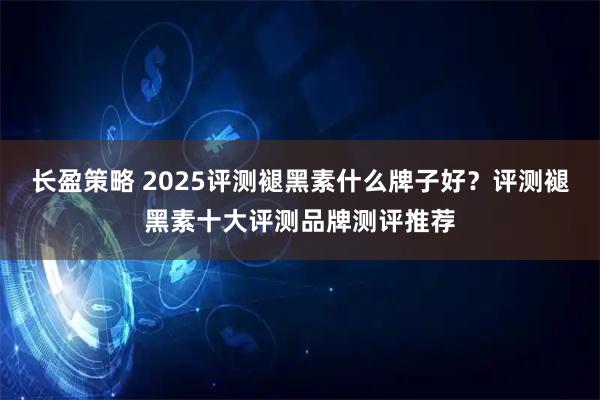 长盈策略 2025评测褪黑素什么牌子好？评测褪黑素十大评测品牌测评推荐