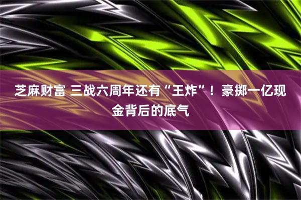 芝麻财富 三战六周年还有“王炸”！豪掷一亿现金背后的底气