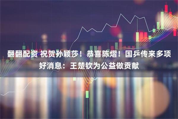 翻翻配资 祝贺孙颖莎！恭喜陈熠！国乒传来多项好消息：王楚钦为公益做贡献