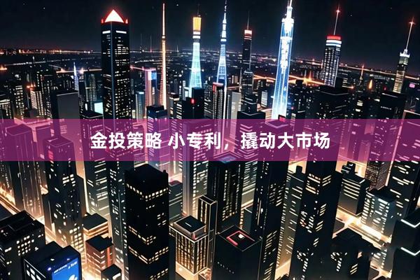 金投策略 小专利，撬动大市场