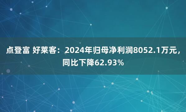 点登富 好莱客：2024年归母净利润8052.1万元，同比下降62.93%
