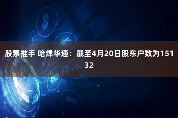 股票推手 哈焊华通：截至4月20日股东户数为15132