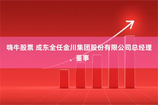 嗨牛股票 成东全任金川集团股份有限公司总经理、董事