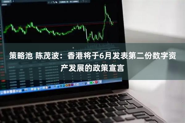 策略池 陈茂波：香港将于6月发表第二份数字资产发展的政策宣言
