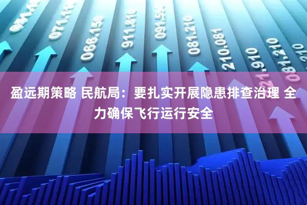 盈远期策略 民航局：要扎实开展隐患排查治理 全力确保飞行运行安全