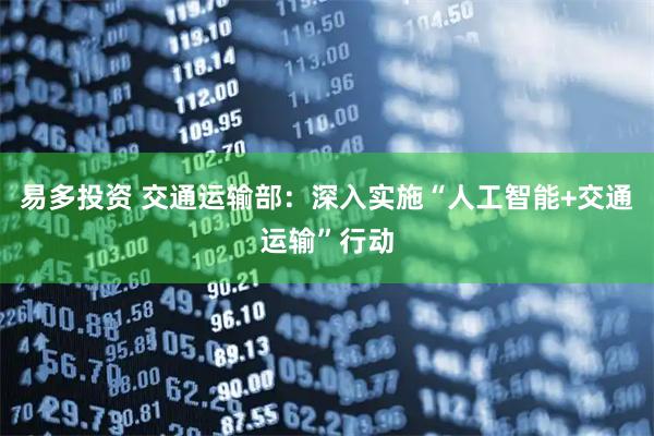 易多投资 交通运输部：深入实施“人工智能+交通运输”行动