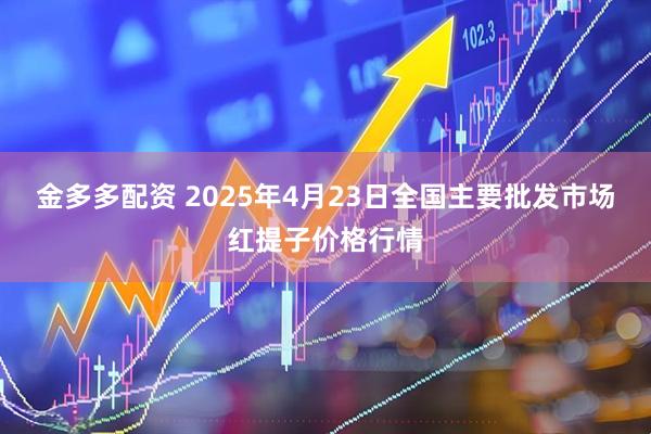 金多多配资 2025年4月23日全国主要批发市场红提子价格行情