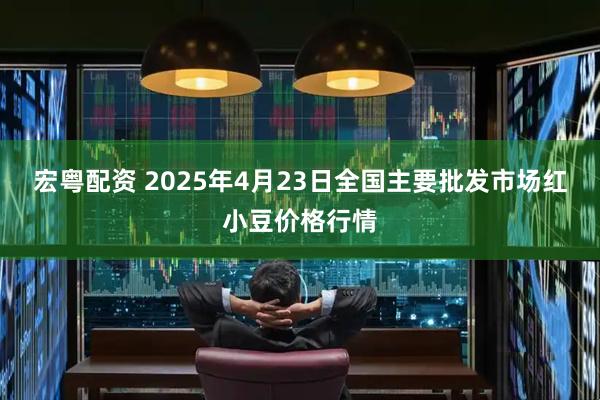 宏粤配资 2025年4月23日全国主要批发市场红小豆价格行情