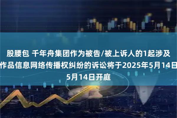股腰包 千年舟集团作为被告/被上诉人的1起涉及侵害作品信息网络传播权纠纷的诉讼将于2025年5月14日开庭