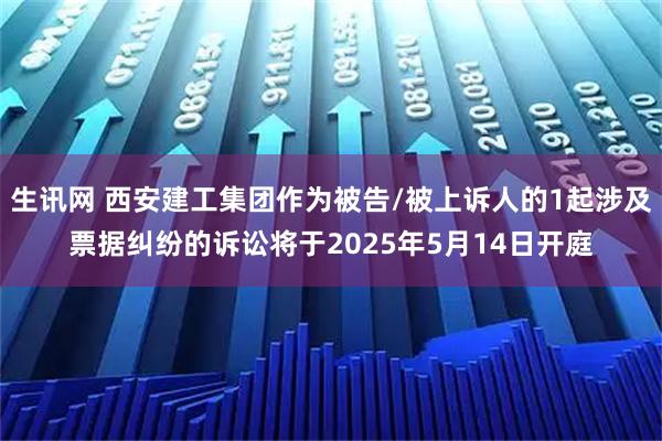 生讯网 西安建工集团作为被告/被上诉人的1起涉及票据纠纷的诉讼将于2025年5月14日开庭