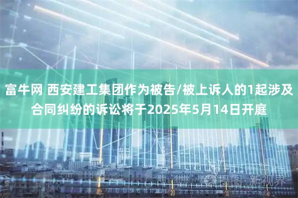 富牛网 西安建工集团作为被告/被上诉人的1起涉及合同纠纷的诉讼将于2025年5月14日开庭