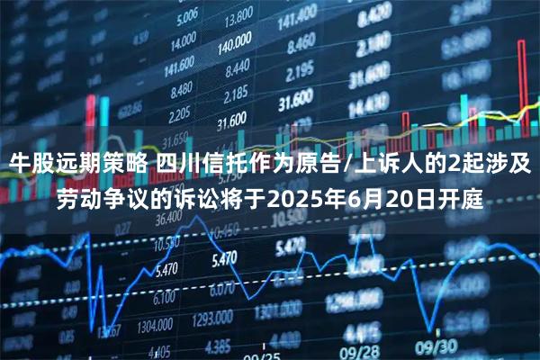 牛股远期策略 四川信托作为原告/上诉人的2起涉及劳动争议的诉讼将于2025年6月20日开庭
