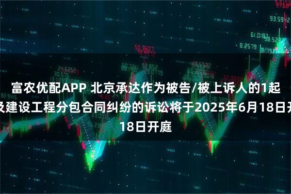 富农优配APP 北京承达作为被告/被上诉人的1起涉及建设工程分包合同纠纷的诉讼将于2025年6月18日开庭