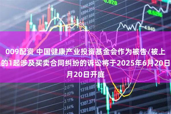 009配资 中国健康产业投资基金会作为被告/被上诉人的1起涉及买卖合同纠纷的诉讼将于2025年6月20日开庭