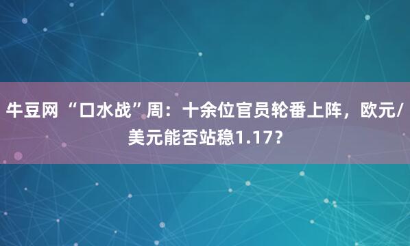 牛豆网 “口水战”周：十余位官员轮番上阵，欧元/美元能否站稳1.17？