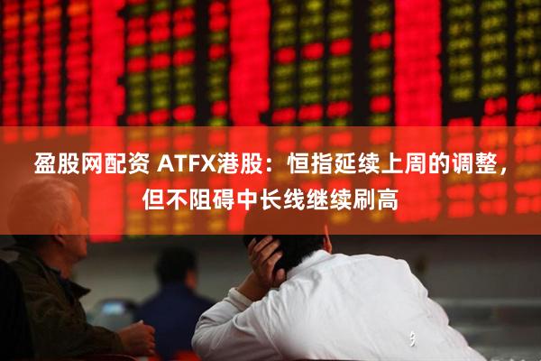 盈股网配资 ATFX港股：恒指延续上周的调整，但不阻碍中长线继续刷高
