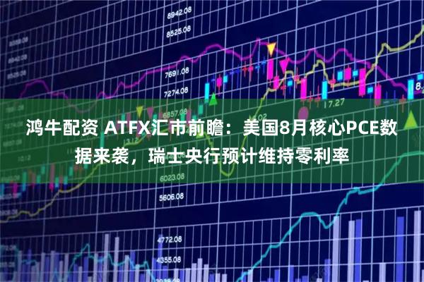 鸿牛配资 ATFX汇市前瞻：美国8月核心PCE数据来袭，瑞士央行预计维持零利率