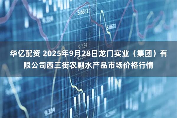 华亿配资 2025年9月28日龙门实业（集团）有限公司西三街农副水产品市场价格行情