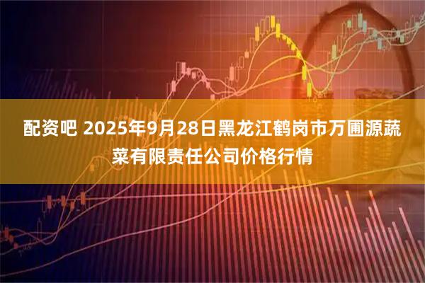 配资吧 2025年9月28日黑龙江鹤岗市万圃源蔬菜有限责任公司价格行情