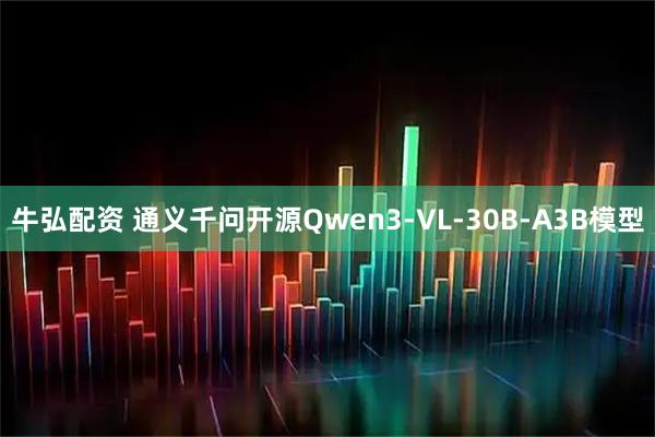 牛弘配资 通义千问开源Qwen3-VL-30B-A3B模型
