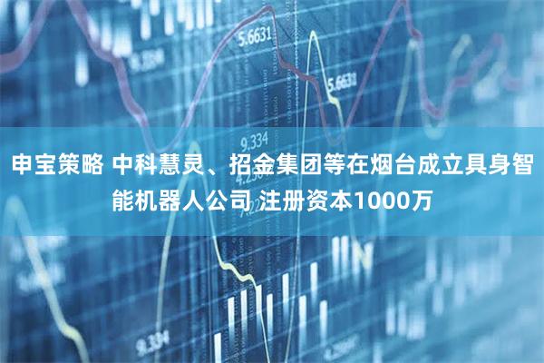 申宝策略 中科慧灵、招金集团等在烟台成立具身智能机器人公司 注册资本1000万