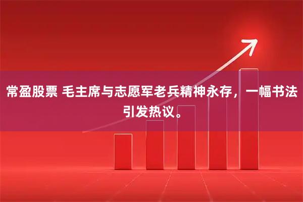 常盈股票 毛主席与志愿军老兵精神永存,一幅书法引发热议。