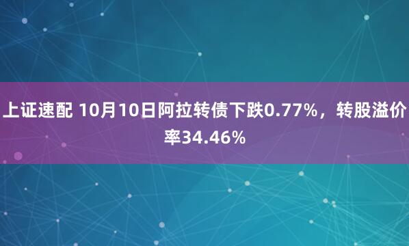 上证速配 10月10日阿拉转债下跌0.77%，转股溢价率34.46%