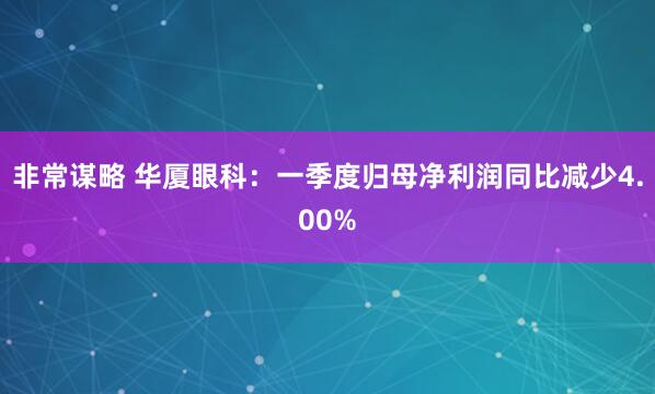 非常谋略 华厦眼科:一季度归母净利润同比减少4.00%
