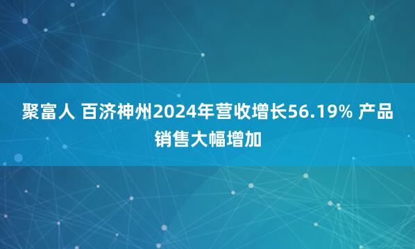 聚富人 百济神州2024年营收增长56.19% 产品销售大幅增加