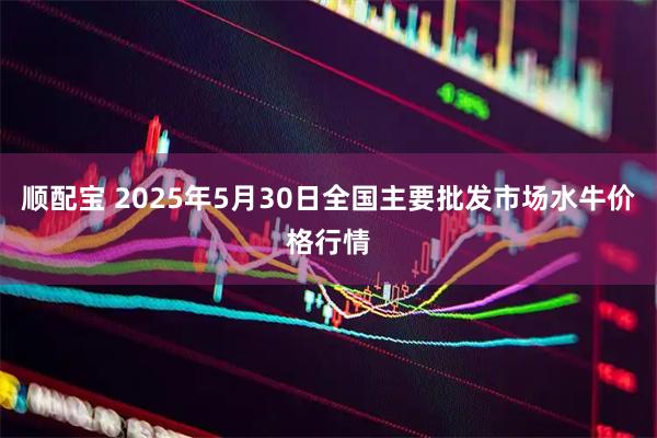 顺配宝 2025年5月30日全国主要批发市场水牛价格行情