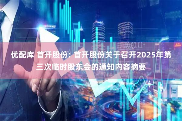 优配库 首开股份: 首开股份关于召开2025年第三次临时股东会的通知内容摘要