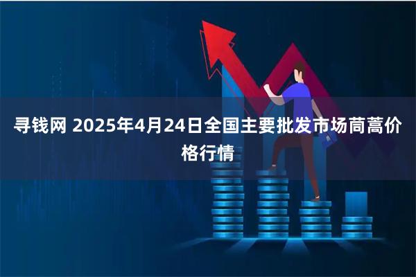寻钱网 2025年4月24日全国主要批发市场茼蒿价格行情