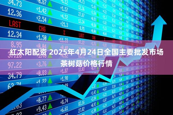 红太阳配资 2025年4月24日全国主要批发市场茶树菇价格行情