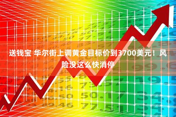 送钱宝 华尔街上调黄金目标价到3700美元！风险没这么快消停