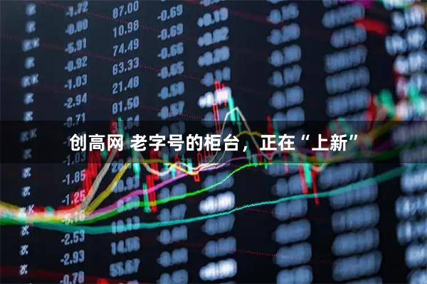 创高网 老字号的柜台，正在“上新”