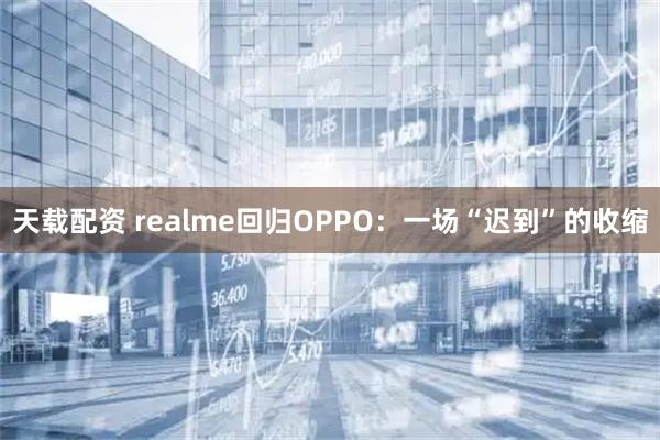 天载配资 realme回归OPPO：一场“迟到”的收缩