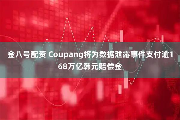 金八号配资 Coupang将为数据泄露事件支付逾168万亿韩元赔偿金