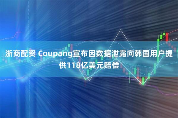 浙商配资 Coupang宣布因数据泄露向韩国用户提供118亿美元赔偿