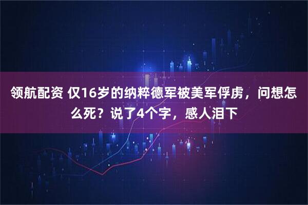 领航配资 仅16岁的纳粹德军被美军俘虏，问想怎么死？说了4个字，感人泪下
