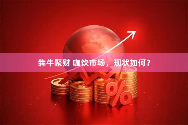 犇牛聚财 咖饮市场,现状如何?