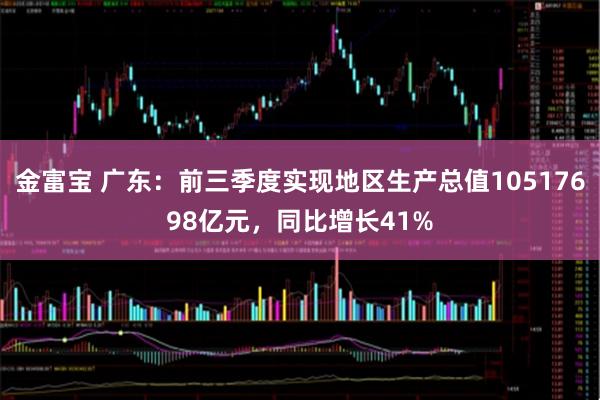 金富宝 广东：前三季度实现地区生产总值10517698亿元，同比增长41%