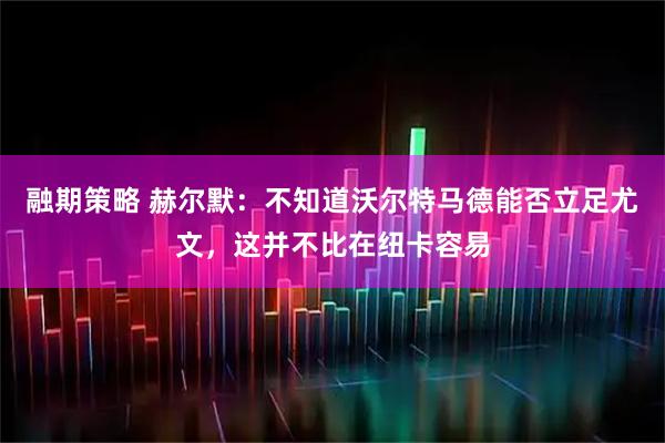 融期策略 赫尔默：不知道沃尔特马德能否立足尤文，这并不比在纽卡容易